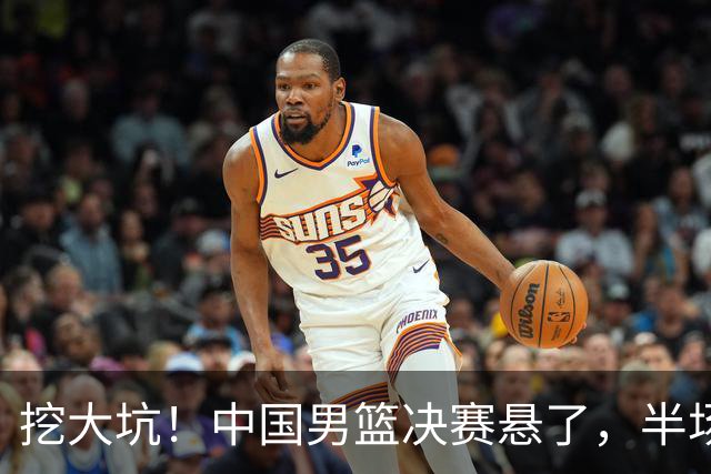 挖大坑！中国男篮决赛悬了，半场落后19分，原因揭晓 2数据拉胯！