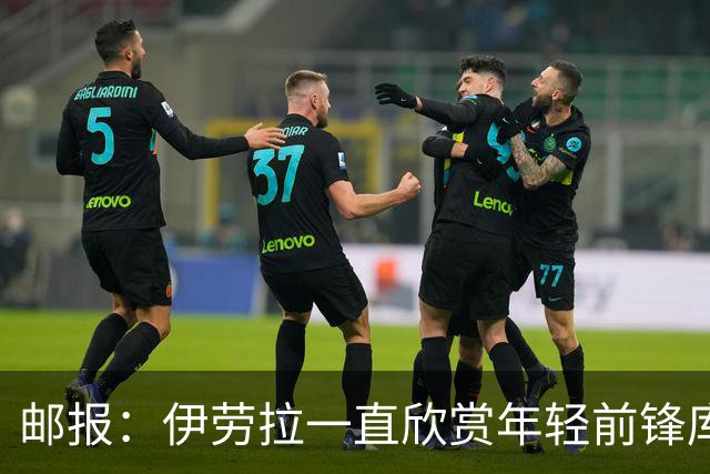 邮报：伊劳拉一直欣赏年轻前锋库马斯，并用感染力强来形容他